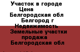 Участок в городе › Цена ­ 270 000 - Белгородская обл., Белгород г. Недвижимость » Земельные участки продажа   . Белгородская обл.